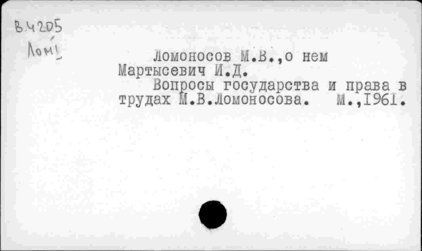 ﻿£>.чгоь
ломоносов М.В.,о нем Мартысевич И.Д.
Вопросы государства и права в трудах М.В.Ломоносова. М.,1961.